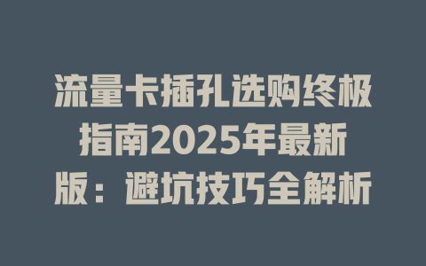 流量卡插孔选购终极指南2025年最新版：避坑技巧全解析