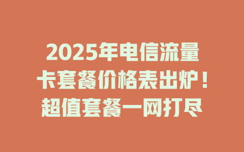 2025年电信流量卡套餐价格表出炉！超值套餐一网打尽