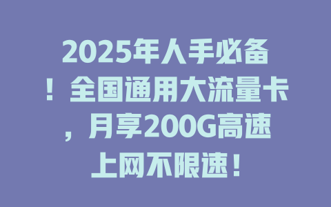 2025年人手必备！全国通用大流量卡，月享200G高速上网不限速！
