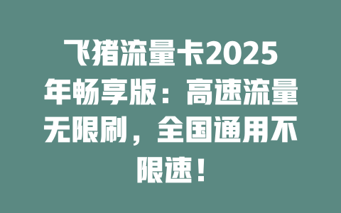 飞猪流量卡2025年畅享版：高速流量无限刷，全国通用不限速！