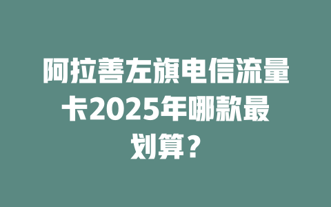 阿拉善左旗电信流量卡2025年哪款最划算？