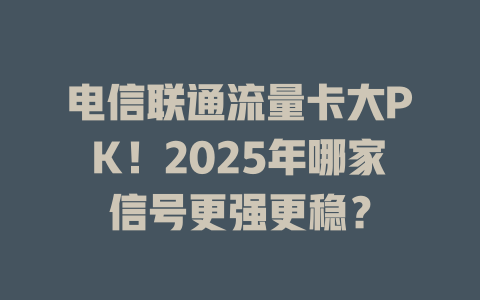 电信联通流量卡大PK！2025年哪家信号更强更稳？