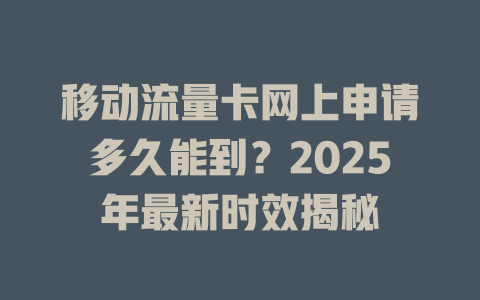 移动流量卡网上申请多久能到？2025年最新时效揭秘