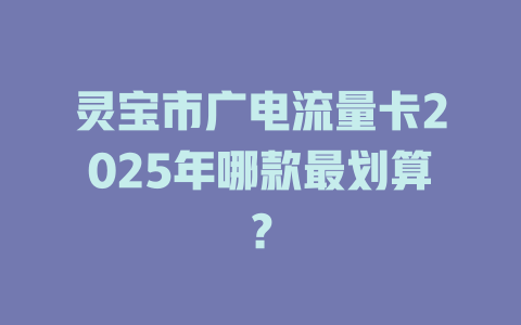灵宝市广电流量卡2025年哪款最划算？