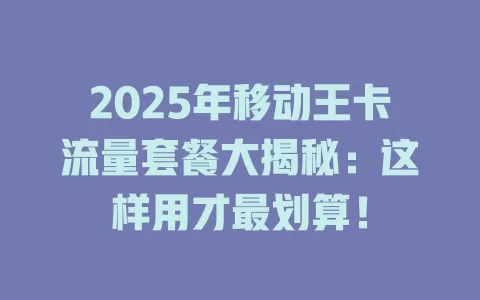 2025年移动王卡流量套餐大揭秘：这样用才最划算！