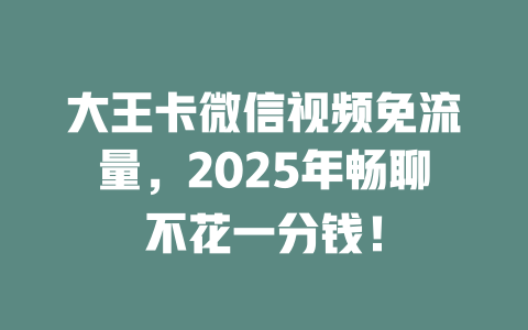 大王卡微信视频免流量，2025年畅聊不花一分钱！