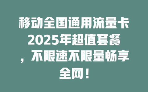 移动全国通用流量卡2025年超值套餐，不限速不限量畅享全网！