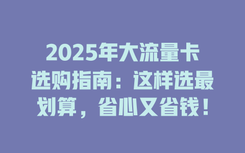 2025年大流量卡选购指南：这样选最划算，省心又省钱！
