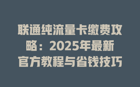 联通纯流量卡缴费攻略：2025年最新官方教程与省钱技巧