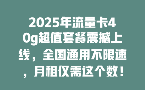 2025年流量卡40g超值套餐震撼上线，全国通用不限速，月租仅需这个数！