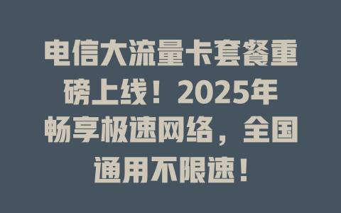 电信大流量卡套餐重磅上线！2025年畅享极速网络，全国通用不限速！