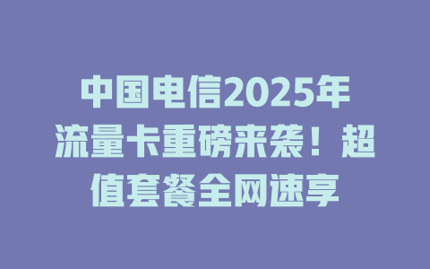 中国电信2025年流量卡重磅来袭！超值套餐全网速享