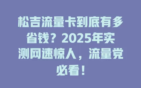 松吉流量卡到底有多省钱？2025年实测网速惊人，流量党必看！