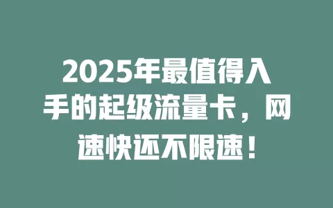 2025年最值得入手的起级流量卡，网速快还不限速！