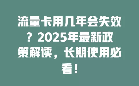 流量卡用几年会失效？2025年最新政策解读，长期使用必看！