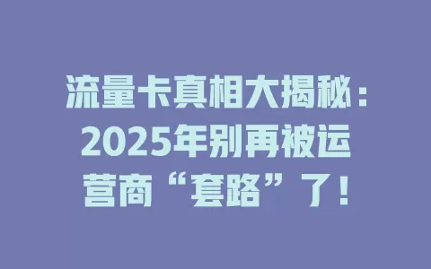 流量卡真相大揭秘：2025年别再被运营商“套路”了！