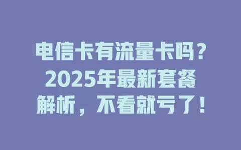 电信卡有流量卡吗？2025年最新套餐解析，不看就亏了！