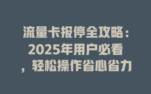 流量卡报停全攻略：2025年用户必看，轻松操作省心省力