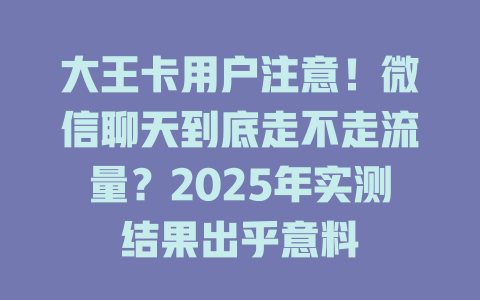 大王卡用户注意！微信聊天到底走不走流量？2025年实测结果出乎意料