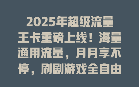 2025年超级流量王卡重磅上线！海量通用流量，月月享不停，刷剧游戏全自由！