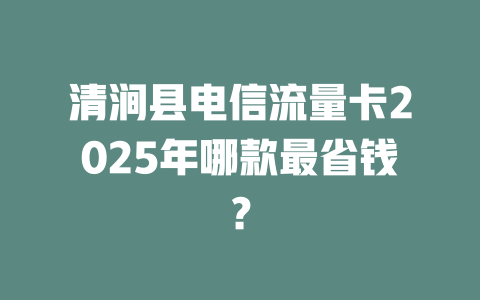 清涧县电信流量卡2025年哪款最省钱？