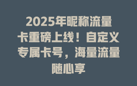 2025年昵称流量卡重磅上线！自定义专属卡号，海量流量随心享