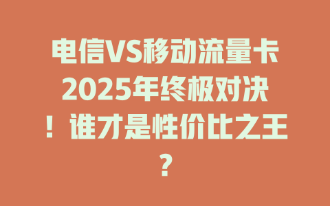 电信VS移动流量卡2025年终极对决！谁才是性价比之王？