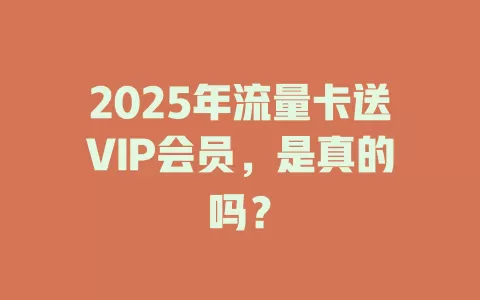 2025年流量卡送VIP会员，是真的吗？