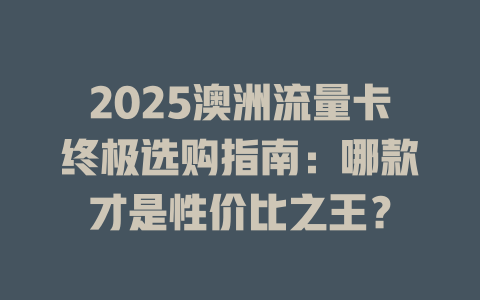 2025澳洲流量卡终极选购指南：哪款才是性价比之王？