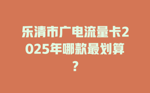 乐清市广电流量卡2025年哪款最划算？