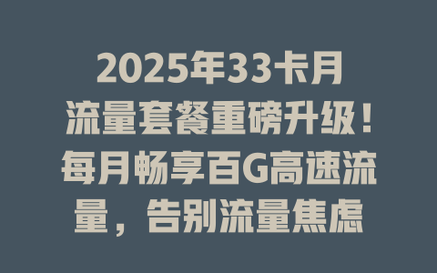 2025年33卡月流量套餐重磅升级！每月畅享百G高速流量，告别流量焦虑