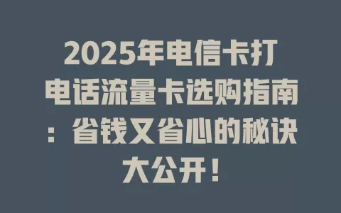2025年电信卡打电话流量卡选购指南：省钱又省心的秘诀大公开！