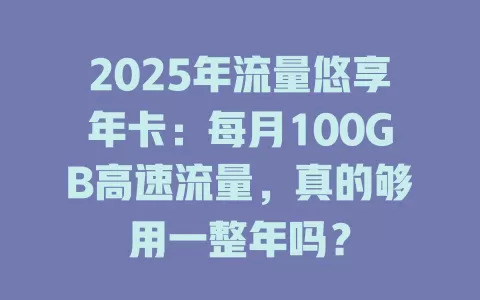 2025年流量悠享年卡：每月100GB高速流量，真的够用一整年吗？