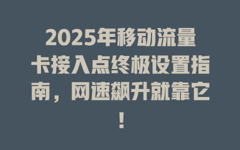 2025年移动流量卡接入点终极设置指南，网速飙升就靠它！