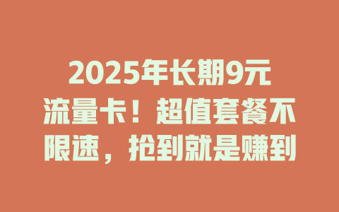 2025年长期9元流量卡！超值套餐不限速，抢到就是赚到