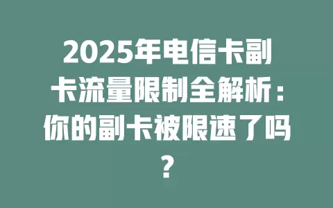 2025年电信卡副卡流量限制全解析：你的副卡被限速了吗？