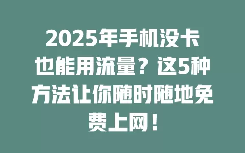 2025年手机没卡也能用流量？这5种方法让你随时随地免费上网！