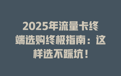 2025年流量卡终端选购终极指南：这样选不踩坑！