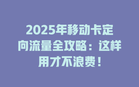 2025年移动卡定向流量全攻略：这样用才不浪费！