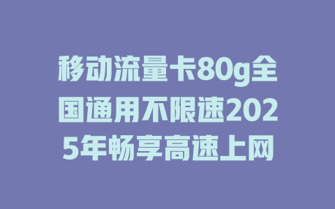 移动流量卡80g全国通用不限速2025年畅享高速上网