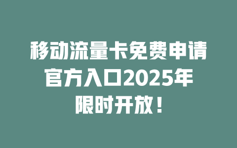 移动流量卡免费申请官方入口2025年限时开放！