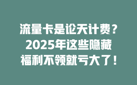 流量卡是论天计费？2025年这些隐藏福利不领就亏大了！