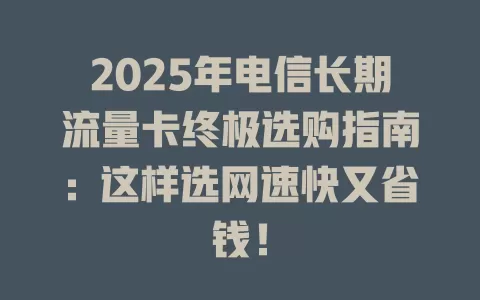 2025年电信长期流量卡终极选购指南：这样选网速快又省钱！