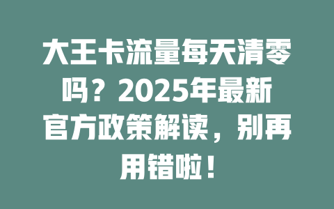 大王卡流量每天清零吗？2025年最新官方政策解读，别再用错啦！