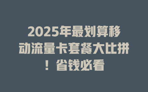2025年最划算移动流量卡套餐大比拼！省钱必看