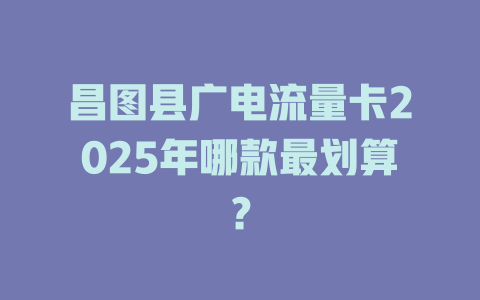 昌图县广电流量卡2025年哪款最划算？