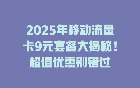 2025年移动流量卡9元套餐大揭秘！超值优惠别错过