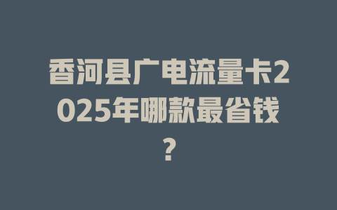 香河县广电流量卡2025年哪款最省钱？