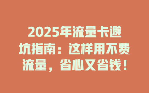 2025年流量卡避坑指南：这样用不费流量，省心又省钱！