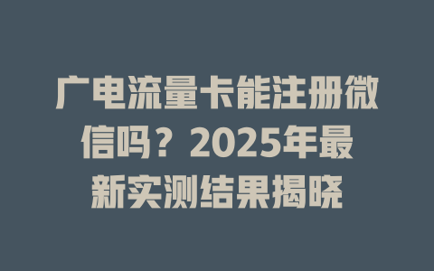 广电流量卡能注册微信吗？2025年最新实测结果揭晓